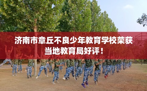 济南市章丘不良少年教育学校荣获当地教育局好评! 济南市章丘不良少年教育学校荣获当地教育局好评!