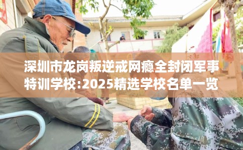 深圳市龙岗叛逆戒网瘾全封闭军事特训学校:2025精选学校名单一览！
