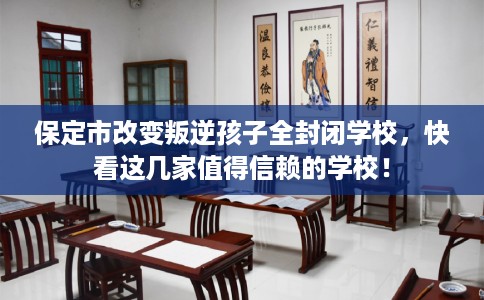 保定市改变叛逆孩子全封闭学校，快看这几家值得信赖的学校！