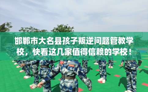邯郸市大名县孩子叛逆问题管教学校，快看这几家值得信赖的学校！