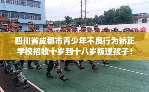 四川省成都市青少年不良行为矫正学校招收十岁到十八岁叛逆孩子！