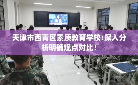 天津市西青区素质教育学校:深入分析明确观点对比! 天津市西青区素质教育学校:深入分析明确观点对比!