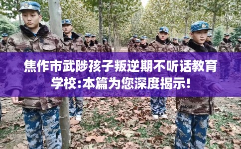 焦作市武陟孩子叛逆期不听话教育学校:本篇为您深度揭示! 焦作市武陟孩子叛逆期不听话教育学校:本篇为您深度揭示!