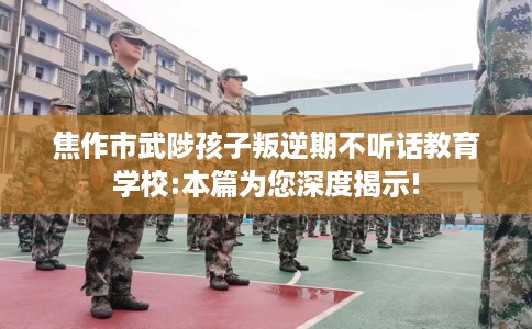 焦作市武陟孩子叛逆期不听话教育学校:本篇为您深度揭示! 焦作市武陟孩子叛逆期不听话教育学校:本篇为您深度揭示!