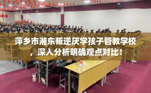 萍乡市湘东叛逆厌学孩子管教学校,深入分析明确观点对比! 萍乡市湘东叛逆厌学孩子管教学校,深入分析明确观点对比!