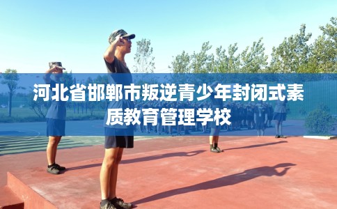 河北省邯郸市叛逆青少年封闭式素质教育管理学校 河北省邯郸市叛逆青少年封闭式素质教育管理学校