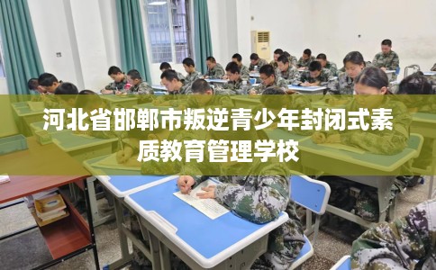 河北省邯郸市叛逆青少年封闭式素质教育管理学校 河北省邯郸市叛逆青少年封闭式素质教育管理学校
