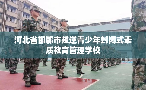河北省邯郸市叛逆青少年封闭式素质教育管理学校 河北省邯郸市叛逆青少年封闭式素质教育管理学校