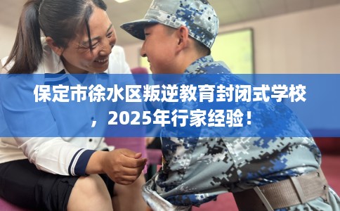 保定市徐水区叛逆教育封闭式学校，2025年行家经验！