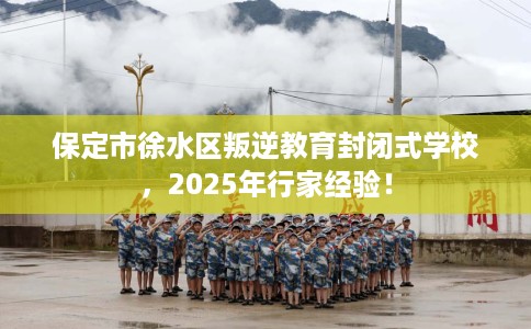 保定市徐水区叛逆教育封闭式学校，2025年行家经验！