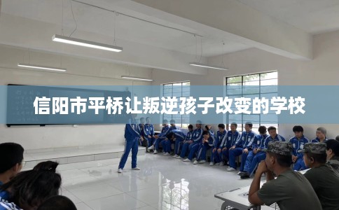 信阳市平桥让叛逆孩子改变的学校 信阳市平桥让叛逆孩子改变的学校