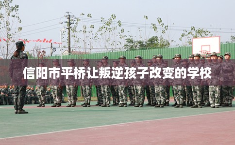信阳市平桥让叛逆孩子改变的学校 信阳市平桥让叛逆孩子改变的学校