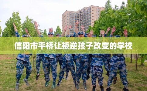 信阳市平桥让叛逆孩子改变的学校