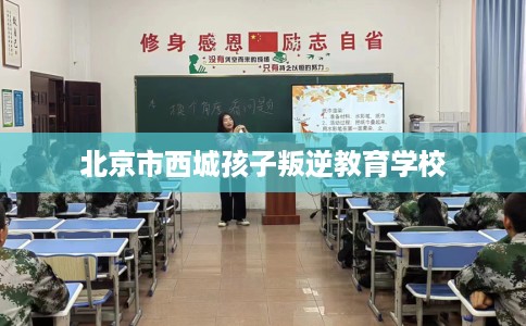 北京市西城孩子叛逆教育学校 北京市西城孩子叛逆教育学校