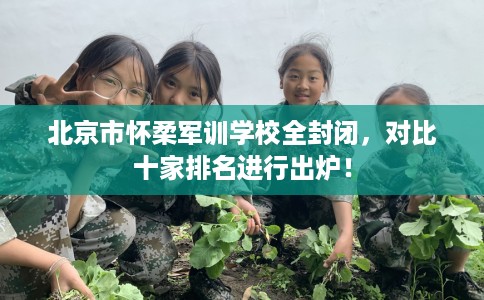 北京市怀柔军训学校全封闭,对比十家排名进行出炉! 北京市怀柔军训学校全封闭,对比十家排名进行出炉!