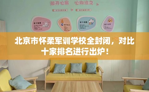 北京市怀柔军训学校全封闭,对比十家排名进行出炉! 北京市怀柔军训学校全封闭,对比十家排名进行出炉!