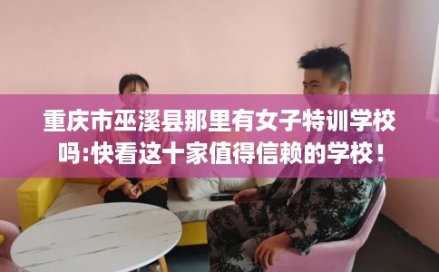 重庆市巫溪县那里有女子特训学校吗:快看这十家值得信赖的学校! 重庆市巫溪县那里有女子特训学校吗:快看这十家值得信赖的学校!