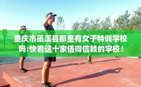 重庆市巫溪县那里有女子特训学校吗:快看这十家值得信赖的学校! 重庆市巫溪县那里有女子特训学校吗:快看这十家值得信赖的学校!