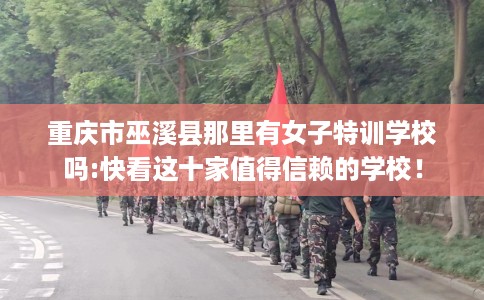 重庆市巫溪县那里有女子特训学校吗:快看这十家值得信赖的学校! 重庆市巫溪县那里有女子特训学校吗:快看这十家值得信赖的学校!
