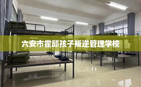 六安市霍邱孩子叛逆管理学校 六安市霍邱孩子叛逆管理学校