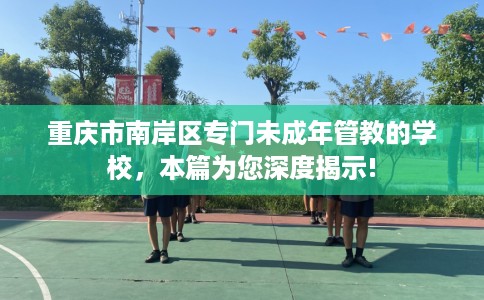 重庆市南岸区专门未成年管教的学校，本篇为您深度揭示!