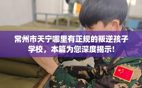 常州市天宁哪里有正规的叛逆孩子学校，本篇为您深度揭示!