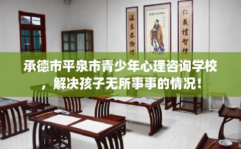 承德市平泉市青少年心理咨询学校，解决孩子无所事事的情况！