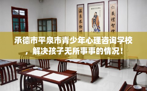 承德市平泉市青少年心理咨询学校，解决孩子无所事事的情况！