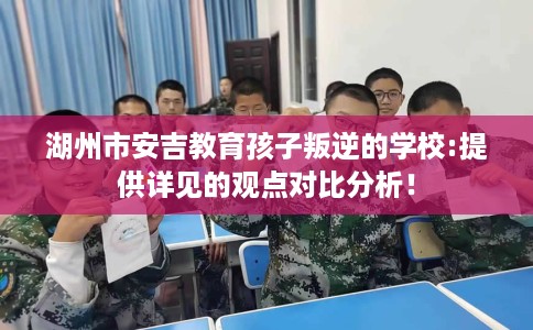湖州市安吉教育孩子叛逆的学校:提供详见的观点对比分析！
