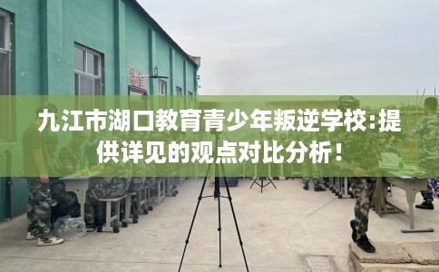 九江市湖口教育青少年叛逆学校:提供详见的观点对比分析! 九江市湖口教育青少年叛逆学校:提供详见的观点对比分析!