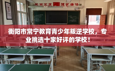 衡阳市常宁教育青少年叛逆学校，专业挑选十家好评的学校！