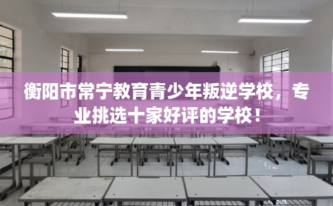 衡阳市常宁教育青少年叛逆学校，专业挑选十家好评的学校！