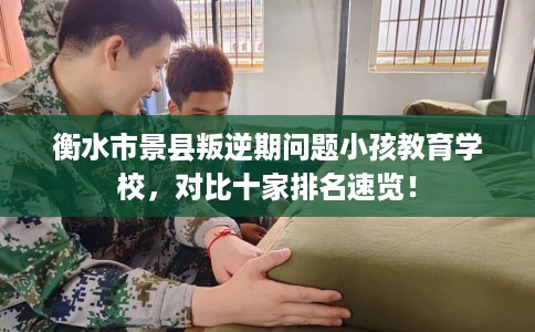 衡水市景县叛逆期问题小孩教育学校,对比十家排名速览! 衡水市景县叛逆期问题小孩教育学校,对比十家排名速览!