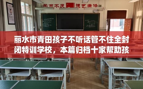 丽水市青田孩子不听话管不住全封闭特训学校，本篇归档十家帮助孩子的学校！