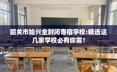 韶关市始兴全封闭寄宿学校:精选这几家学校必有你需！