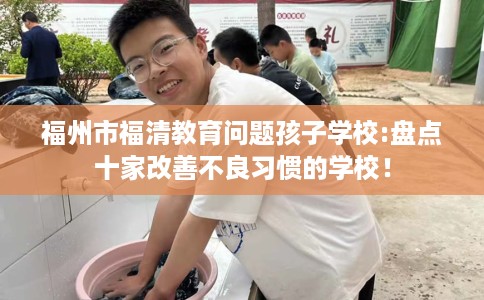 福州市福清教育问题孩子学校:盘点十家改善不良习惯的学校！