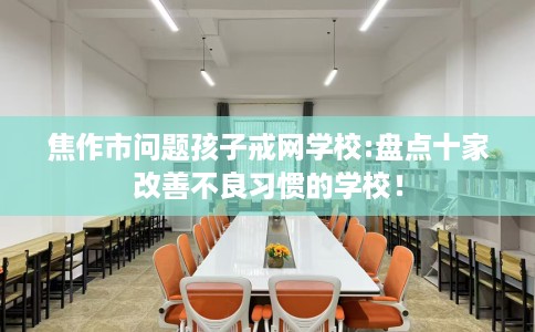焦作市问题孩子戒网学校:盘点十家改善不良习惯的学校！