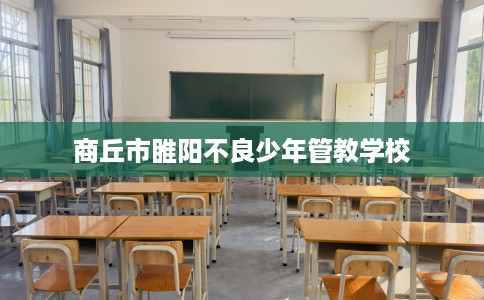 商丘市睢阳不良少年管教学校 商丘市睢阳不良少年管教学校