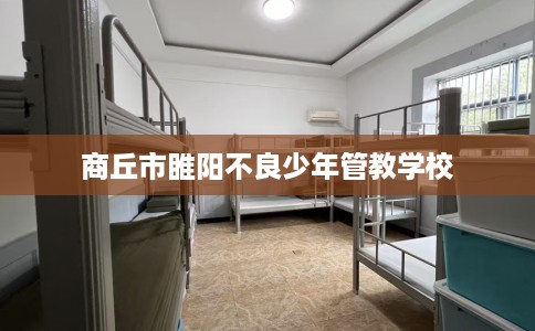 商丘市睢阳不良少年管教学校 商丘市睢阳不良少年管教学校