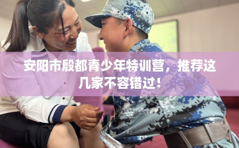 安阳市殷都青少年特训营，推荐这几家不容错过！