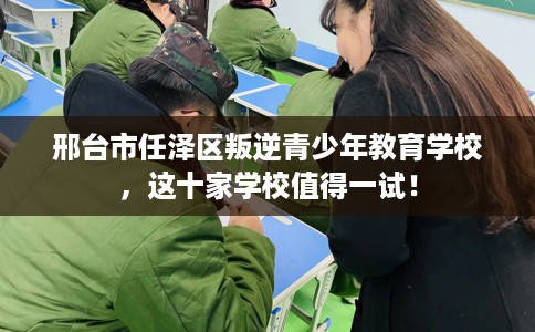邢台市任泽区叛逆青少年教育学校，这十家学校值得一试！