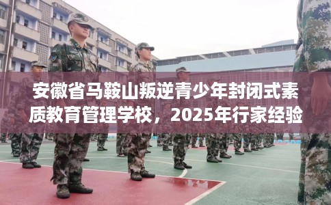 安徽省马鞍山叛逆青少年封闭式素质教育管理学校,2025年行家经验! 安徽省马鞍山叛逆青少年封闭式素质教育管理学校,2025年行家经验!