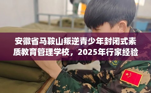 安徽省马鞍山叛逆青少年封闭式素质教育管理学校，2025年行家经验！