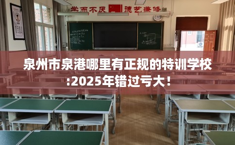 泉州市泉港哪里有正规的特训学校:2025年错过亏大！