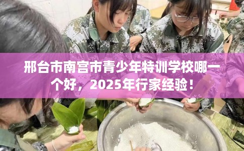 邢台市南宫市青少年特训学校哪一个好，2025年行家经验！