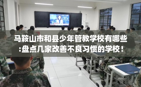 马鞍山市和县少年管教学校有哪些:盘点几家改善不良习惯的学校！
