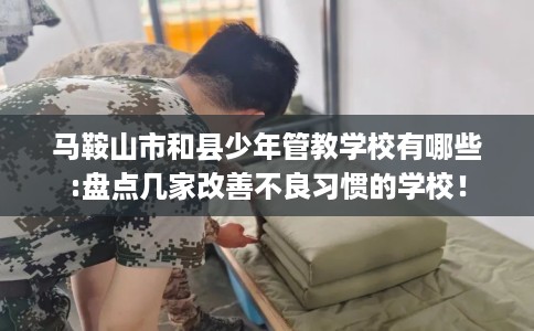 马鞍山市和县少年管教学校有哪些:盘点几家改善不良习惯的学校！