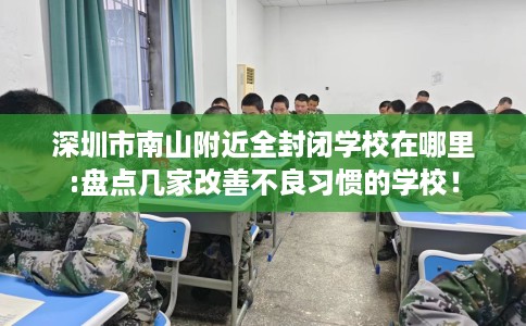 深圳市南山附近全封闭学校在哪里:盘点几家改善不良习惯的学校！