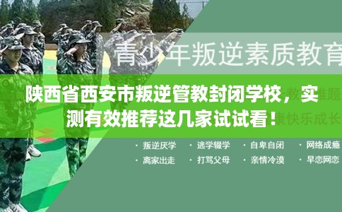 陕西省西安市叛逆管教封闭学校，实测有效推荐这几家试试看！