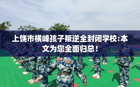 上饶市横峰孩子叛逆全封闭学校:本文为您全面归总! 上饶市横峰孩子叛逆全封闭学校:本文为您全面归总!
